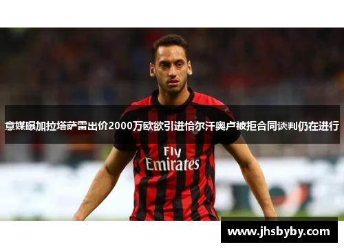 意媒曝加拉塔萨雷出价2000万欧欲引进恰尔汗奥卢被拒合同谈判仍在进行 意媒曝加拉塔萨雷出价2000万欧欲引进恰尔汗奥卢被拒合同谈判仍在进行