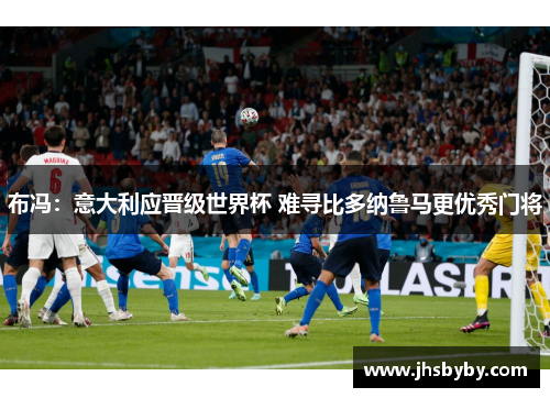 布冯:意大利应晋级世界杯 难寻比多纳鲁马更优秀门将 布冯:意大利应晋级世界杯 难寻比多纳鲁马更优秀门将