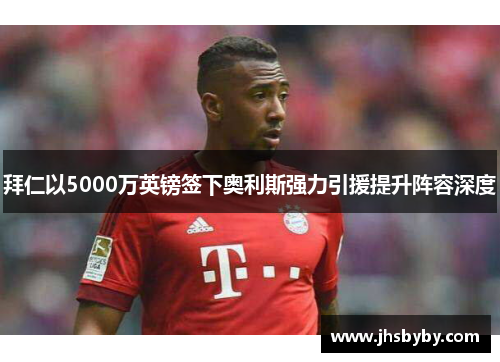 拜仁以5000万英镑签下奥利斯强力引援提升阵容深度