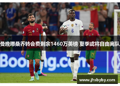 曼晚曝桑乔转会费剩余1460万英镑 夏季或将自由离队