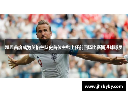 凯恩首度成为英格兰队史首位主帅上任前四场比赛皆进球球员 凯恩首度成为英格兰队史首位主帅上任前四场比赛皆进球球员
