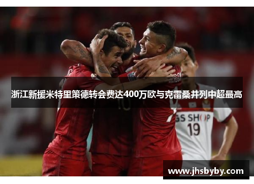 浙江新援米特里策德转会费达400万欧与克雷桑并列中超最高 浙江新援米特里策德转会费达400万欧与克雷桑并列中超最高