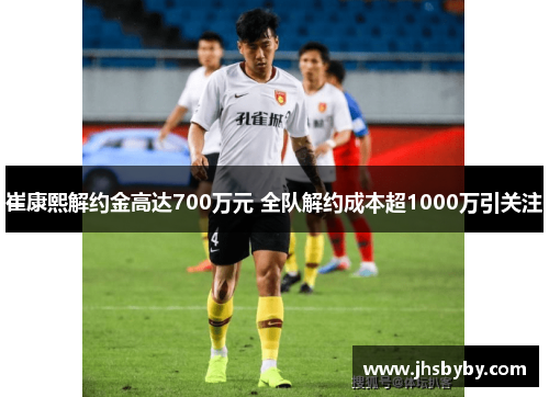 崔康熙解约金高达700万元 全队解约成本超1000万引关注 崔康熙解约金高达700万元 全队解约成本超1000万引关注