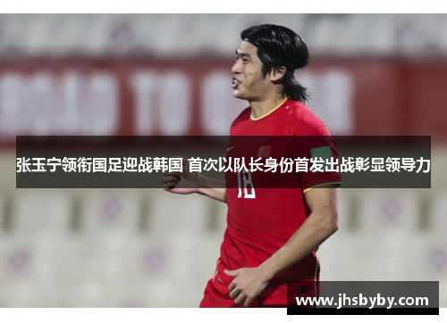 张玉宁领衔国足迎战韩国 首次以队长身份首发出战彰显领导力 张玉宁领衔国足迎战韩国 首次以队长身份首发出战彰显领导力