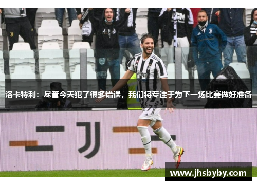 洛卡特利:尽管今天犯了很多错误,我们将专注于为下一场比赛做好准备 洛卡特利:尽管今天犯了很多错误,我们将专注于为下一场比赛做好准备