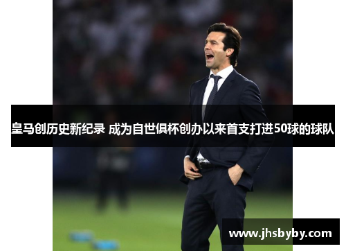 皇马创历史新纪录 成为自世俱杯创办以来首支打进50球的球队 皇马创历史新纪录 成为自世俱杯创办以来首支打进50球的球队
