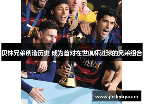 贝林兄弟创造历史 成为首对在世俱杯进球的兄弟组合 贝林兄弟创造历史 成为首对在世俱杯进球的兄弟组合