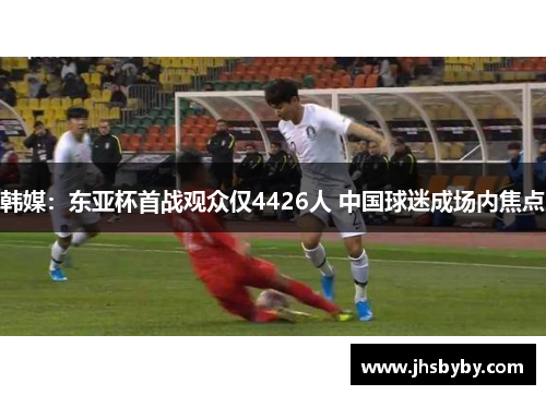 韩媒：东亚杯首战观众仅4426人 中国球迷成场内焦点