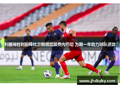 利雅得胜利前锋杜兰租借加盟费内巴切 为期一年助力球队进攻 利雅得胜利前锋杜兰租借加盟费内巴切 为期一年助力球队进攻