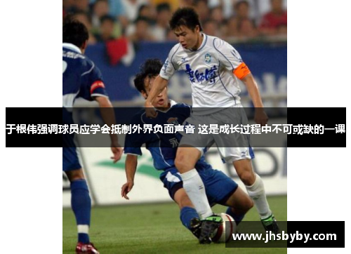 于根伟强调球员应学会抵制外界负面声音 这是成长过程中不可或缺的一课